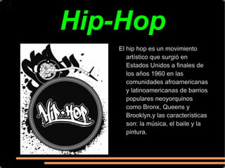 Hip-Hop El hip hop es un movimiento artístico que surgió en Estados Unidos a finales de los años 1960 en las comunidades afroamericanas y latinoamericanas de barrios populares neoyorquinos como Bronx, Queens y Brooklyn,y las características son: la música, el baile y la pintura. 