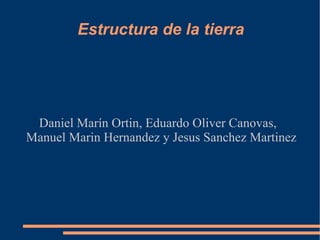 Estructura de la tierra Daniel Marín Ortin, Eduardo Oliver Canovas, Manuel Marin Hernandez y Jesus Sanchez Martinez  