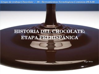 HISTORIA DEL CHOCOLATE: ETAPA PREHISPÁNICA Grupo de trabajo Chocolate  /  06 - Herramientas Tecnológicas Comisión OEA-06 Ángel Brito 