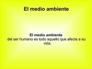 El medio ambiente
El medio ambiente
del ser humano es todo aquello que afecte a su
vida.
 