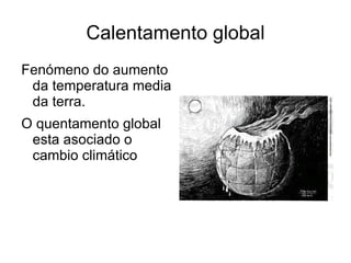 Calentamento global Fenómeno do aumento da temperatura media da terra. O quentamento global esta asociado o cambio climático 