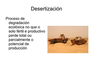 Desertización Proceso de degradación ecolóxica no que o solo fértil e productivo perde total ou parcialmente o potencial de producción 