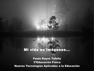 Mi vida en imágenes... Paula Rayos Tafalla 3ºEducación Física Nuevas Tecnologías Aplicadas a la Educación 