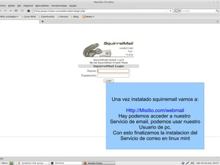 Una vez instalado squirremail vamos a: Http://Misitio.com/webmail Hay podemos acceder a nuestro  Servicio de email, podemos usar nuestro Usuario de pc. Con esto finalizamos la instalacion del Servicio de correo en linux mint 