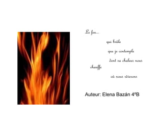 Le feu... qui brûle que je contemple dont sa chaleur nous chauffe où nous rêverons Auteur: Elena Bazán 4ºB 