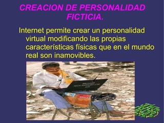CREACION DE PERSONALIDAD FICTICIA. Internet permite crear un personalidad virtual modificando las propias características físicas que en el mundo real son inamovibles. 