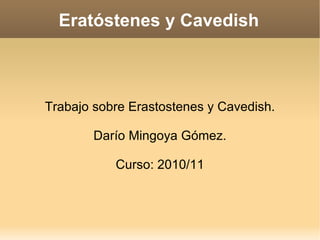 Eratóstenes y Cavedish Trabajo sobre Erastostenes y Cavedish. Darío Mingoya Gómez. Curso: 2010/11 