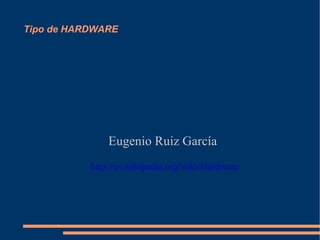 Tipo de HARDWARE Eugenio Ruiz García http://es.wikipedia.org/wiki/Hardware 