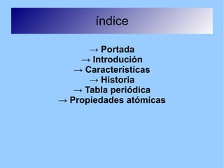 índice -> Portada -> Introdución -> Características -> Historia -> Tabla periódica -> Propiedades atómicas