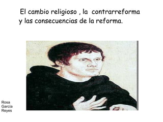 El cambio religioso , la  contrarreforma y las consecuencias de la reforma. Rosa García Reyes 