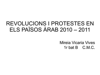 REVOLUCIONS I PROTESTES EN ELS PAÏSOS ÀRAB 2010 – 2011 Mireia Vicaria Vives 1r bat B  C.M.C. 