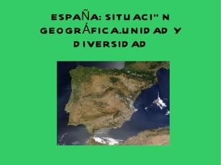 ESPAÑA: SITUACIÓN GEOGRÁFICA.UNIDAD Y DIVERSIDAD 