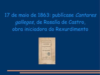 17 de maio de 1863: publícase  Cantares   gallegos , de Rosalía de Castro, obra iniciadora do Rexurdimento 