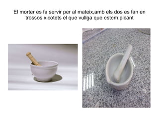 El morter es fa servir per al mateix,amb els dos es fan en trossos xicotets el que vullga que estem picant 