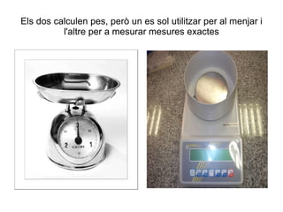 Els dos calculen pes, però un es sol utilitzar per al menjar i l'altre per a mesurar mesures exactes 