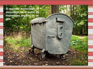 El resto de materiales se depositan en el cubo de materiales orgánicos, el gris. 