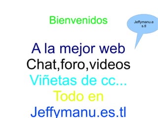 Bienvenidos A la mejor web Chat,foro,videos Viñetas de cc... Todo en Jeffymanu.es.tl Jeffymanu.es.tl 
