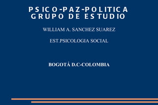 PSICO-PAZ-POLITICA GRUPO DE ESTUDIO WILLIAM A. SANCHEZ SUAREZ EST.PSICOLOGIA SOCIAL BOGOTÁ D.C-COLOMBIA 