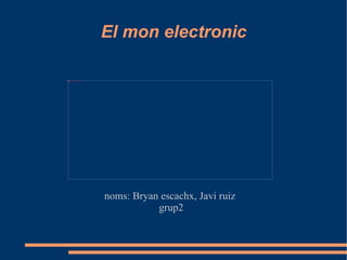 El mon electronic noms: Bryan escachx, Javi ruiz  grup2 