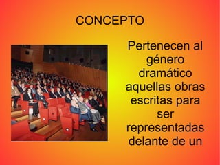 CONCEPTO Pertenecen al género dramático aquellas obras escritas para ser representadas delante de un público. 