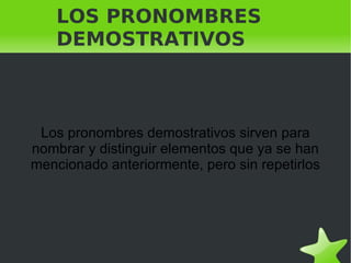 LOS PRONOMBRES DEMOSTRATIVOS  Los pronombres demostrativos sirven para nombrar y distinguir elementos que ya se han mencionado anteriormente, pero sin repetirlos 