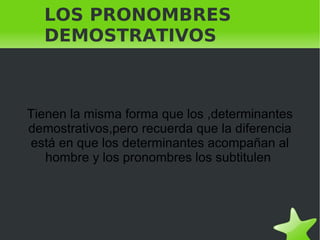 LOS PRONOMBRES DEMOSTRATIVOS Tienen la misma forma que los ,determinantes demostrativos,pero recuerda que la diferencia está en que los determinantes acompañan al hombre y los pronombres los subtitulen  