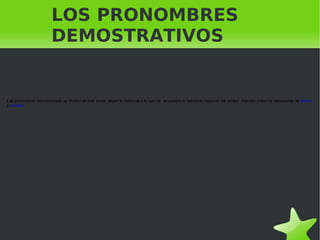LOS PRONOMBRES DEMOSTRATIVOS Los pronombres demostrativos se dividen en tres series según la distancia a la que se  encuentra lo señalado respecto del emisor. Además presenta variaciones de  género  y  número .  