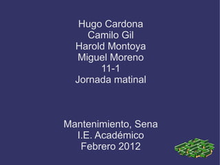 Hugo Cardona Camilo Gil Harold Montoya Miguel Moreno 11-1 Jornada matinal Mantenimiento, Sena I.E. Académico Febrero 2012 