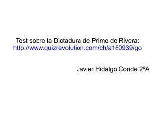 Test sobre la Dictadura de Primo de Rivera:
http://www.quizrevolution.com/ch/a160939/go


                     Javier Hidalgo Conde 2ºA
 