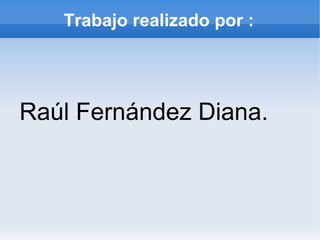 Trabajo realizado por :




Raúl Fernández Diana.
 