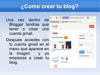 ¿Como crear tu blog?

Una vez dentro de
 Blogger tendras que
 tener o crear una
 cuenta gmail.
Despues accedes con
 tu cuenta gmail en el
 menu que aparece en
 la imagen      y ya
 empiezas a crear tu
 blog.
 
