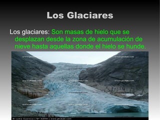 Los Glaciares
Los glaciares: Son masas de hielo que se
 desplazan desde la zona de acumulación de
 nieve hasta aquellas donde el hielo se hunde.
 
