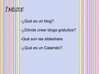 ÍNDICE

     -¿Qué es un blog?

     -¿Dónde crear blogs gratuitos?

     -Qué son las slideshare

     -¿Qué es un Calaméo?
 