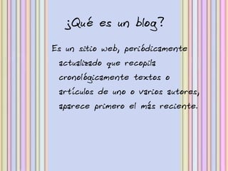 ¿Qué es un blog?
Es un sitio web, periódicamente
 actualizado que recopila
 cronológicamente textos o
 artículos de uno o varios autores,
 aparece primero el más reciente.
 