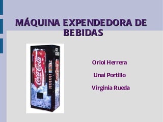 MÁQUINA E XPE NDE DORA DE
        BE BIDA S


              Oriol Herrera

              Unai Portillo

              Virginia Rueda
 