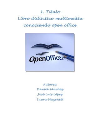 1. Titulo
Libro didáctico multimedia
  conociendo open office




           Autores:
       Daniel Sánchez
        José Luis López
       Laura Mazenett
 