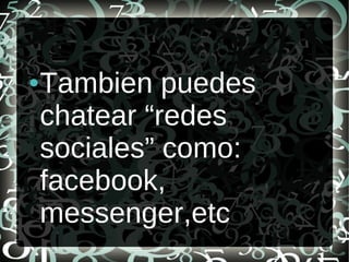 ● Tambien puedes
chatear “redes
sociales” como:
facebook,
messenger,etc