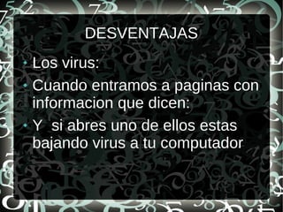 DESVENTAJAS
Los virus:
Cuando entramos a paginas con
informacion que dicen:
Y si abres uno de ellos estas
bajando virus a tu computador