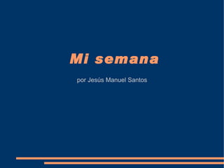 Mi semana
por Jesús Manuel Santos
 
