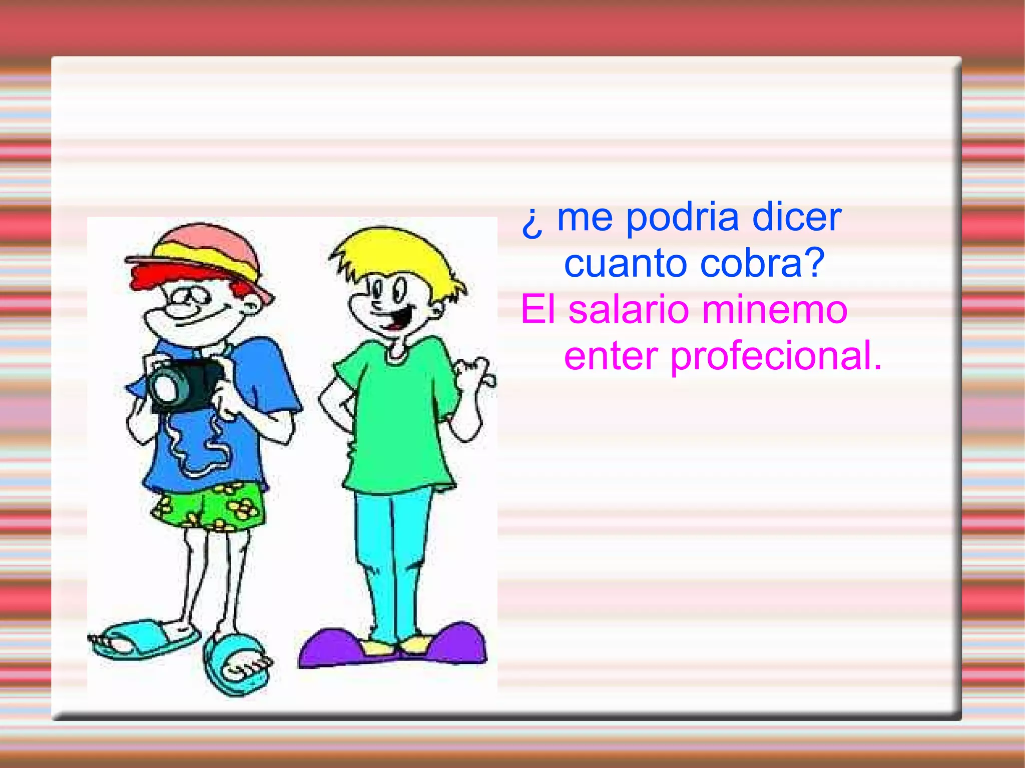 ¿ me podria dicer
   cuanto cobra?
El salario minemo
   enter profecional.
 
