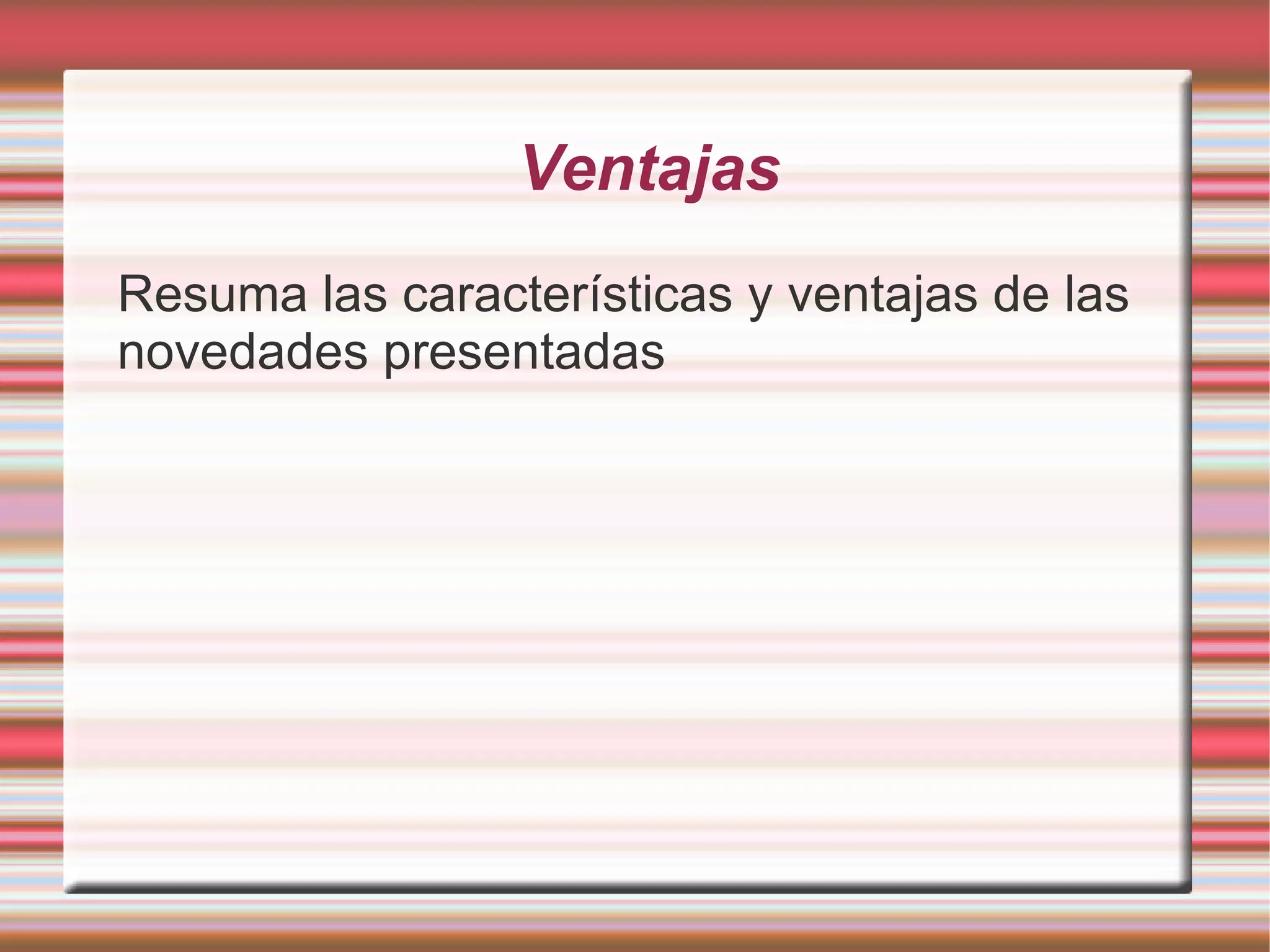 Ventajas
Resuma las características y ventajas de las
novedades presentadas
 
