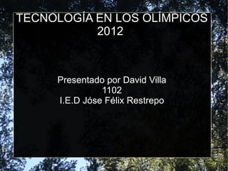 TECNOLOGÍA EN LOS OLÍMPICOS
           2012



     Presentado por David Villa
               1102
     I.E.D Jóse Félix Restrepo
 