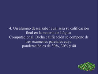 4. Un alumno desea saber cual será su calificación
          final en la materia de Lógica
Computacional. Dicha calificación se compone de
          tres exámenes parciales cuya
        ponderación es de 30%, 30% y 40
 