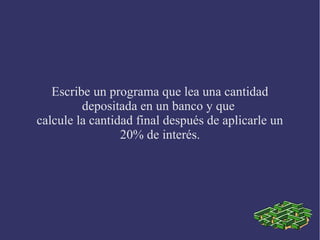 Escribe un programa que lea una cantidad
         depositada en un banco y que
calcule la cantidad final después de aplicarle un
                 20% de interés.
 