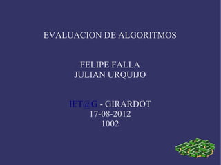 EVALUACION DE ALGORITMOS


      FELIPE FALLA
     JULIAN URQUIJO


    IET@G - GIRARDOT
        17-08-2012
           1002
 