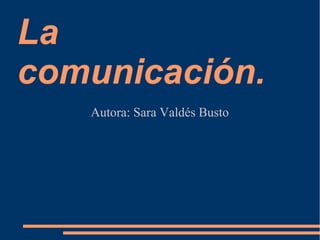 La
comunicación.
   Autora: Sara Valdés Busto
 