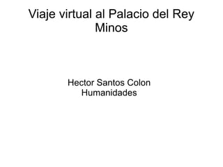 Viaje virtual al Palacio del Rey
              Minos



       Hector Santos Colon
         Humanidades
 