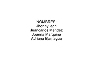 NOMBRES:
   Jhonny leon
Juancarlos Mendez
 Joanna Marquina
Adriana Iñamagua
 