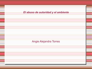 El abuso de autoridad y el ambiente




      Angie Alejandra Torres
 