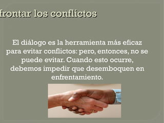 frontar los conflictos

  El diálogo es la herramienta más eficaz
 para evitar conflictos: pero, entonces, no se
     puede evitar. Cuando esto ocurre,
  debemos impedir que desemboquen en
               enfrentamiento.
 